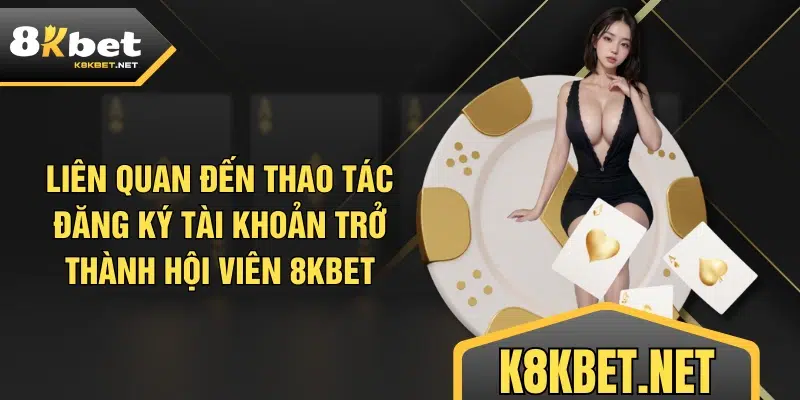 Liên quan đến thao tác đăng ký tài khoản trở thành hội viên 8KBET